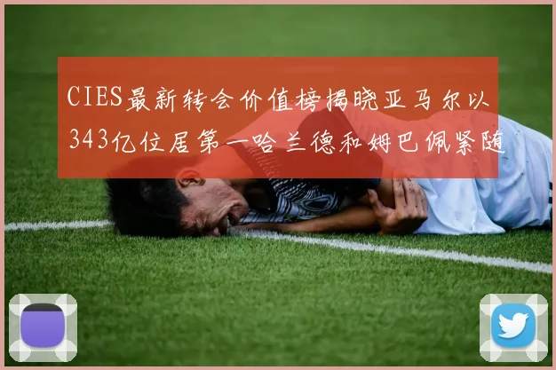 CIES最新转会价值榜揭晓亚马尔以343亿位居第一哈兰德和姆巴佩紧随其后