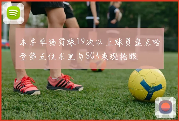本季单场罚球19次以上球员盘点哈登第五位东里与SGA表现抢眼