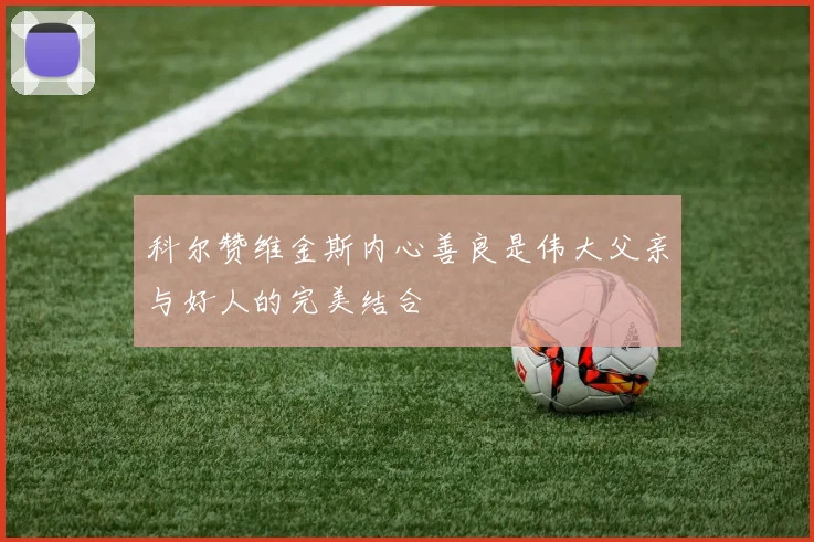 科尔赞维金斯内心善良是伟大父亲与好人的完美结合