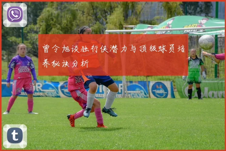 曾令旭谈独行侠潜力与顶级球员培养秘诀分析