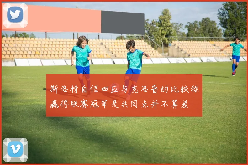 斯洛特自信回应与克洛普的比较称赢得联赛冠军是共同点并不算差