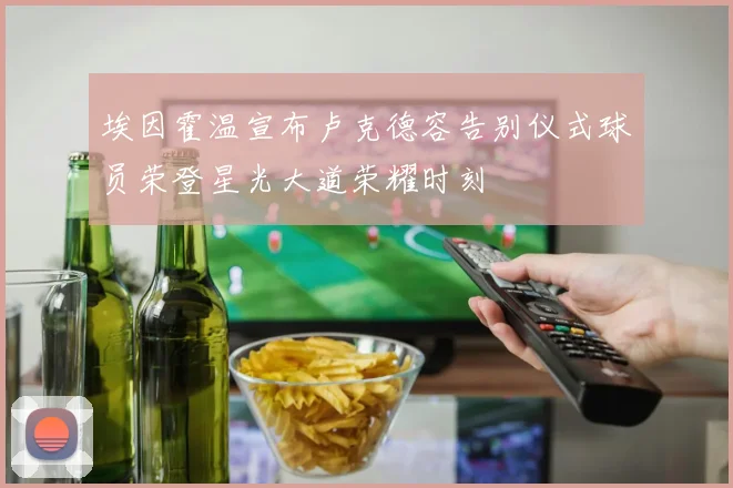 埃因霍温宣布卢克德容告别仪式球员荣登星光大道荣耀时刻