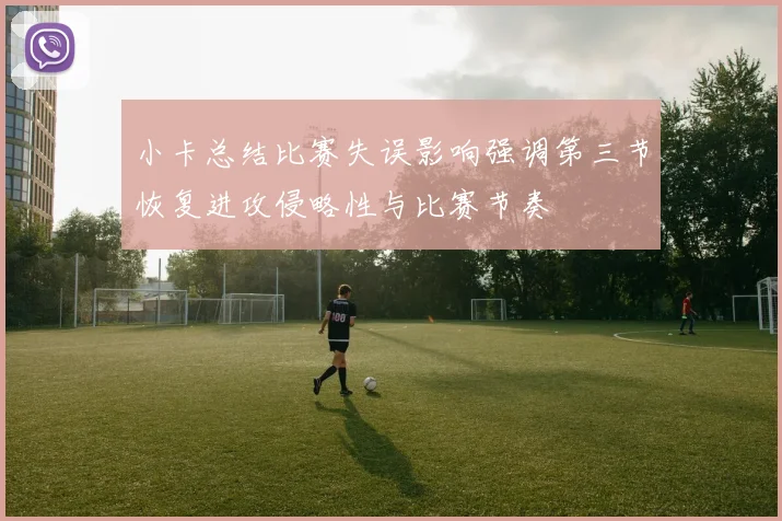 小卡总结比赛失误影响强调第三节恢复进攻侵略性与比赛节奏