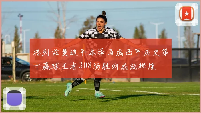 格列兹曼追平本泽马成西甲历史第十赢球王者308场胜利成就辉煌