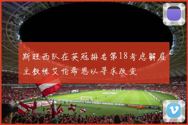 斯旺西队在英冠排名第18考虑解雇主教练艾伦希恩以寻求改变