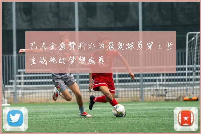 巴夫金盛赞科比为最爱球员穿上紫金战袍的梦想成真