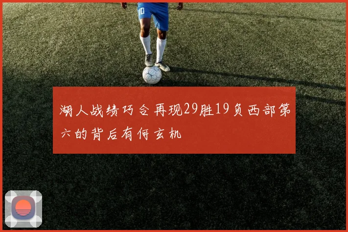 湖人战绩巧合再现29胜19负西部第六的背后有何玄机