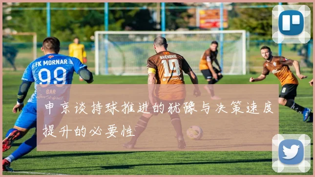 申京谈持球推进的犹豫与决策速度提升的必要性