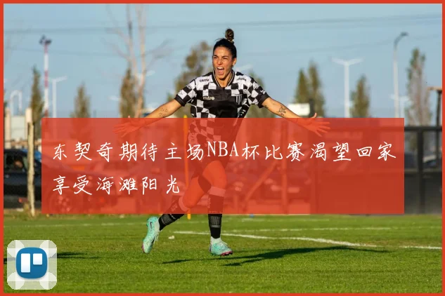 东契奇期待主场NBA杯比赛渴望回家享受海滩阳光