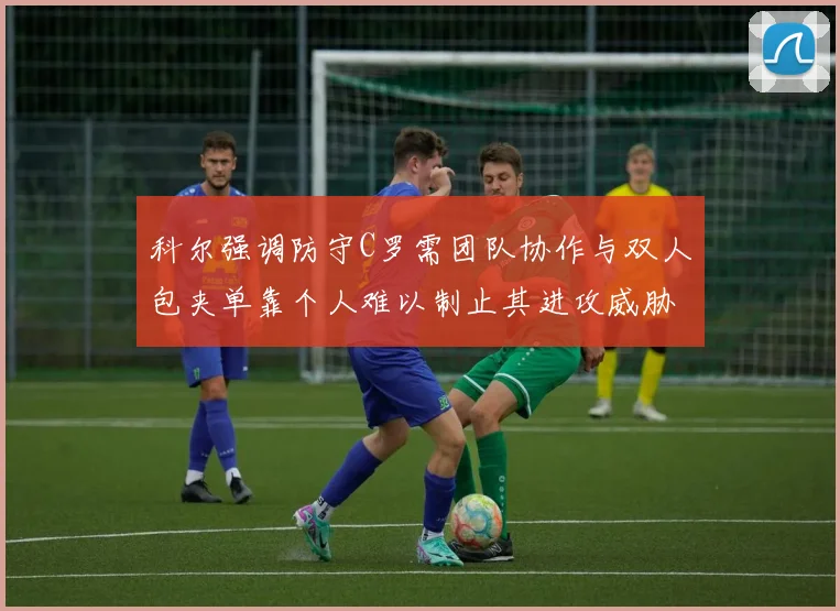 科尔强调防守C罗需团队协作与双人包夹单靠个人难以制止其进攻威胁