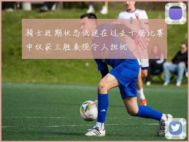 骑士近期状态低迷在过去十场比赛中仅获三胜表现令人担忧