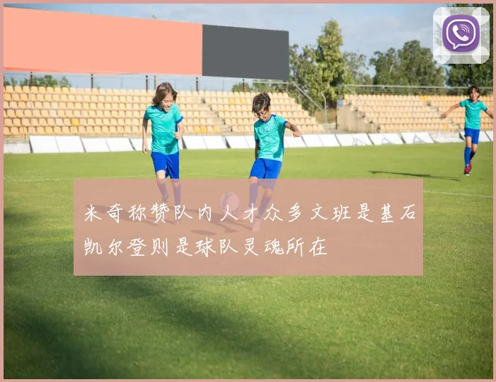 米奇称赞队内人才众多文班是基石凯尔登则是球队灵魂所在