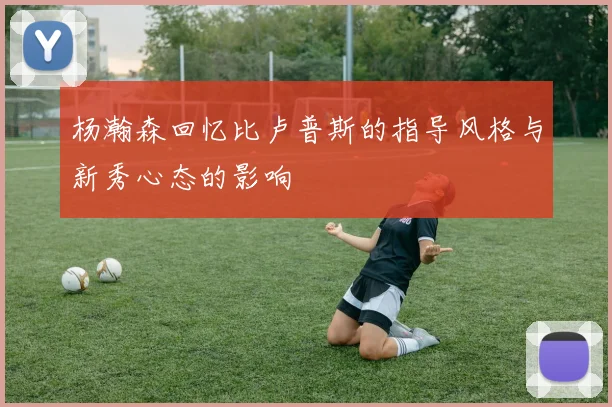 杨瀚森回忆比卢普斯的指导风格与新秀心态的影响