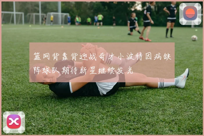 篮网背靠背迎战奇才小波特因病缺阵球队期待新星继续发光