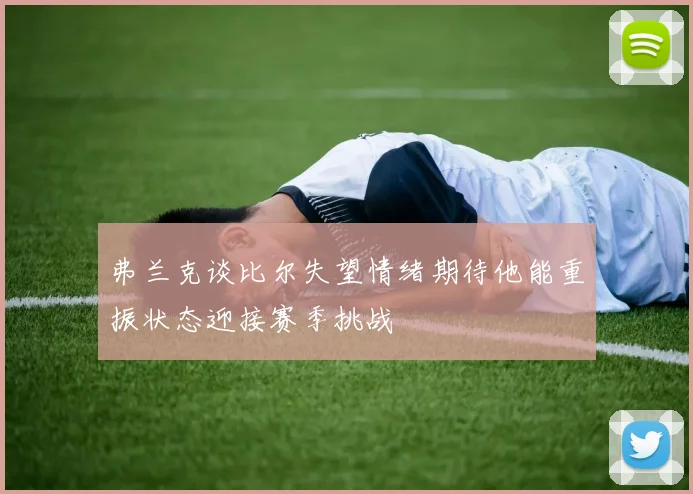 弗兰克谈比尔失望情绪期待他能重振状态迎接赛季挑战
