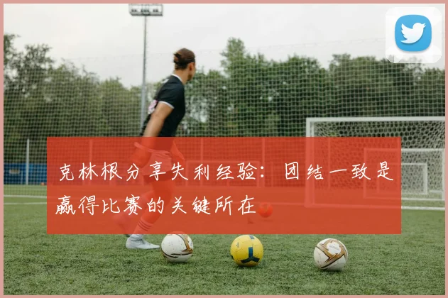 克林根分享失利经验：团结一致是赢得比赛的关键所在