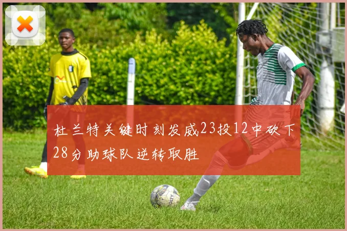 杜兰特关键时刻发威23投12中砍下28分助球队逆转取胜