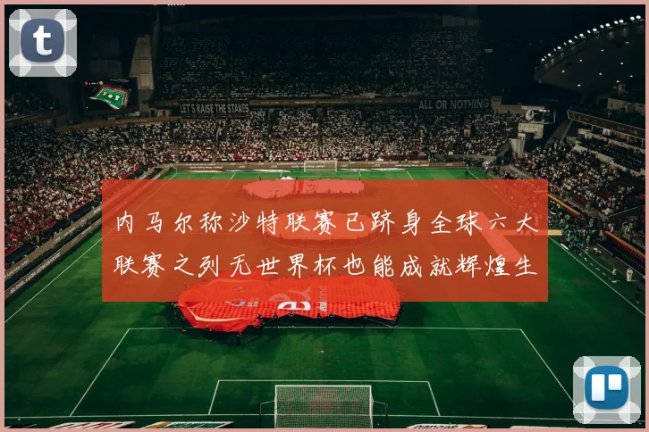内马尔称沙特联赛已跻身全球六大联赛之列无世界杯也能成就辉煌生涯