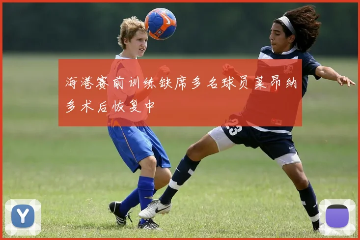 海港赛前训练缺席多名球员莱昂纳多术后恢复中