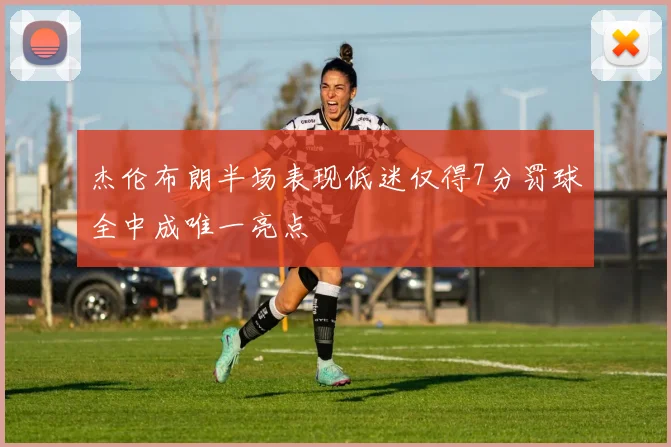杰伦布朗半场表现低迷仅得7分罚球全中成唯一亮点