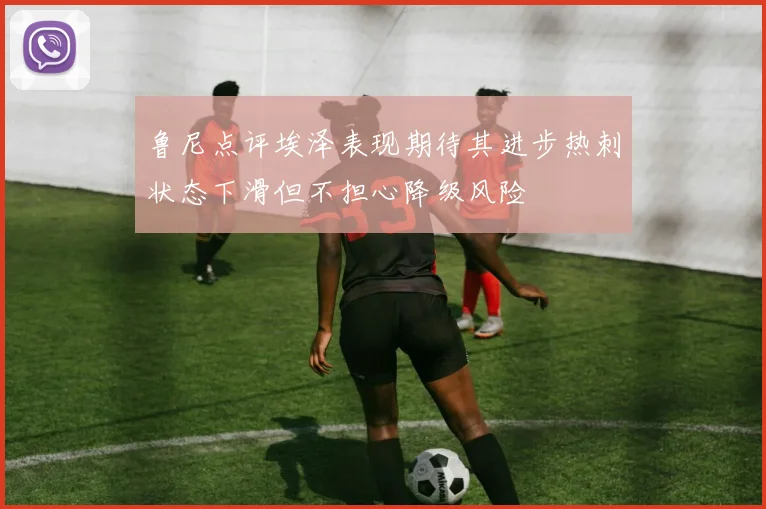 鲁尼点评埃泽表现期待其进步热刺状态下滑但不担心降级风险