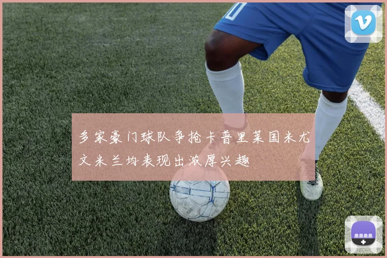 多家豪门球队争抢卡普里莱国米尤文米兰均表现出浓厚兴趣