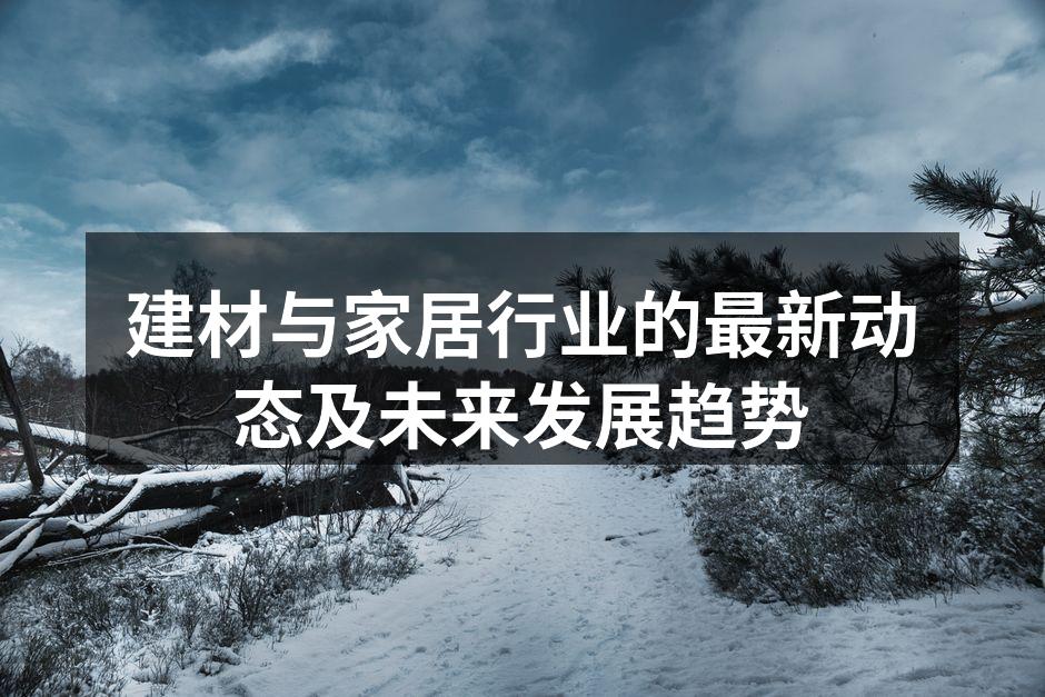 建材与家居行业的最新动态及未来发展趋势