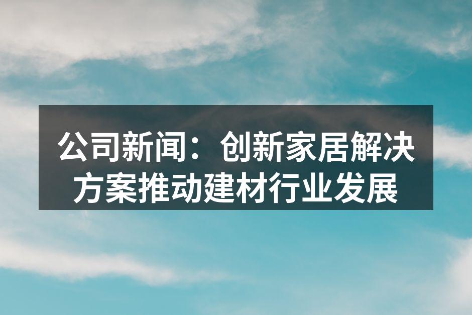 公司新闻：创新家居解决方案推动建材行业发展
