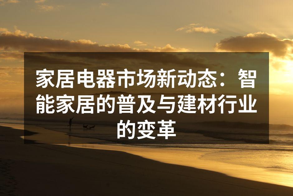家居电器市场新动态：智能家居的普及与建材行业的变革