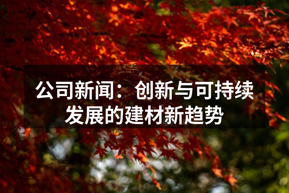 公司新闻：创新与可持续发展的建材新趋势